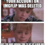 ... | YOUR ACCOUNT ON IMGFLIP WAS DELETED; BUT YOU HAVE ENOUGH TIME TO SET UP A NEW ONE | image tagged in home alone sudden realization,funny,memes,so true memes | made w/ Imgflip meme maker