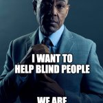 Blinding people | YOU WANT TO HELP BLIND PEOPLE; I WANT TO HELP BLIND PEOPLE; WE ARE NOT THE SAME | image tagged in gus fring we are not the same | made w/ Imgflip meme maker