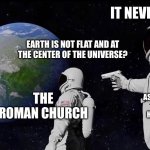 Little history meme I made, no smart title | IT NEVER WAS; EARTH IS NOT FLAT AND AT THE CENTER OF THE UNIVERSE? MODERN ASTRONOMERS AND HISTORIANS; THE ROMAN CHURCH | image tagged in it never was | made w/ Imgflip meme maker