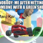 Maro Kar | NOBODY: ME AFTER HITTING SOMEONE WITH A GREEN SHELL | image tagged in maro kar | made w/ Imgflip meme maker