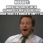 Most schools assign seats but this would be nice | NOBODY:; WHEN THAT GIRL U LIKE IN SCHOOL SITS NEXT TO YOU EVEN THOUGH THERE'S A BUNCH OF EMPTY SEATS | image tagged in surprised guy,sit down,memes,funny,office space,relatable memes | made w/ Imgflip meme maker