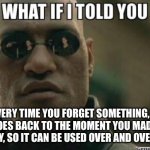 Hmmmm | EVERY TIME YOU FORGET SOMETHING, IT JUST GOES BACK TO THE MOMENT YOU MADE THEM MEMORY, SO IT CAN BE USED OVER AND OVER AGAIN | image tagged in what if i told you | made w/ Imgflip meme maker