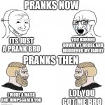 Chad we know | PRANKS NOW; ITS JUST A PRANK BRO; YOU BURNED DOWN MY HOUSE AND MURDERED MY FAMILY; PRANKS THEN; LOL YOU GOT ME BRO; I WORE A MASK AND JUMPSCARED YOU | image tagged in chad we know | made w/ Imgflip meme maker