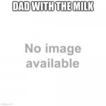 Image not found | DAD WITH THE MILK | image tagged in image not found | made w/ Imgflip meme maker