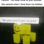 Yes, perhaps I do are have stupid | Parents: “You never show us your hobbies!”; Also parents when I show them my hobbies: | image tagged in do you are have stupid,memes,funny,true story,relatable memes,hobbies | made w/ Imgflip meme maker