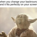 *satisfied sigh* | when you change your backround and it fits perfectly on your screen | image tagged in satisfied yoda,memes | made w/ Imgflip meme maker