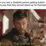 meme | When you see a disabled person getting bullied so you say that they should stand up for themselves | image tagged in that s what heroes do,memes,dark humor,funny memes,funny | made w/ Imgflip meme maker