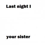 Last night i did your sister