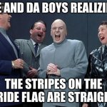 Laughing Villains Meme | ME AND DA BOYS REALIZING; THE STRIPES ON THE PRIDE FLAG ARE STRAIGHT | image tagged in memes,laughing villains | made w/ Imgflip meme maker