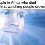 If you're drowning, why not send the water to Africa? | People in Africa who died of thirst watching people drown: | image tagged in in heaven looking down,african | made w/ Imgflip meme maker