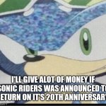 Just make it happen or at least the announcement | I'LL GIVE ALOT OF MONEY IF SONIC RIDERS WAS ANNOUNCED TO RETURN ON IT'S 20TH ANNIVERSARY | image tagged in sonic riders sonic,funny memes | made w/ Imgflip meme maker
