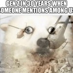 PTSD dog | GEN Z IN 30 YEARS WHEN SOMEONE MENTIONS AMONG US | image tagged in ptsd dog | made w/ Imgflip meme maker