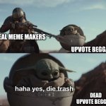 The War Of Imgflip | REAL MEME MAKERS; UPVOTE BEGGARS; DEAD UPVOTE BEGGARS | image tagged in baby yoda die trash,memes,funny,upvotes,funny memes,the mandalorian | made w/ Imgflip meme maker