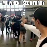 teen shoots furry | ME WHEN I SEE A FURRY | image tagged in teen shoots furry | made w/ Imgflip meme maker