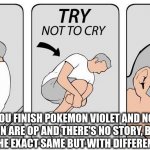 Why? | WHEN YOU FINISH POKEMON VIOLET AND NOW ALL YOUR POKEMON ARE OP AND THERE'S NO STORY, BUT POKEMON SCARLET IS THE EXACT SAME BUT WITH DIFFERENT POKEMON | image tagged in sit down try not to cry cry alot,why must you hurt me in this way,sad,i miss ten seconds ago | made w/ Imgflip meme maker