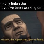 It hurts to do them so much | When you finally finish the assignment you've been working on for weeks | image tagged in the mission the nightmares they re finally over,memes,challenge,unhelpful high school teacher | made w/ Imgflip meme maker