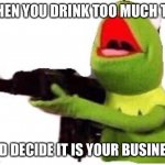 kermit with gun | WHEN YOU DRINK TOO MUCH TEA; AND DECIDE IT IS YOUR BUSINESS | image tagged in kermit with gun | made w/ Imgflip meme maker