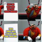 Eggman's Plan | NEXT WE WILL CAPTURE ALL THE ANIMALS AND MAKE UNSTOPPABLE ROBOTS; FIRST WE WILL TAKE THE LAST CHAOS EMERALD; THEN SONIC WILL STOP US AND SAVE EVERYONE; THEN SONIC WILL STOP US AND SAVE EVERYONE | image tagged in gru's plan eggman | made w/ Imgflip meme maker