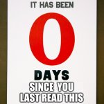 0 days since | SINCE  YOU LAST READ THIS | image tagged in 0 days since | made w/ Imgflip meme maker