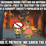 No, you didn’t. | FACEBOOK MOMS POSTING AN ANTIVAX ANTI-LGBTQ+ POST TO “DESTROY THE STATUS QUO OF A CORRUPT SOCIETY POPULATED BY SHEEP”:; WE DID IT, PATRICK! WE SAVED THE CITY! | image tagged in we did it patrick we saved the city | made w/ Imgflip meme maker