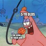 first image that i have uploaded in the fun stream for a while | 5 YR OLDS; THE SCAB ON THEIR ARM | image tagged in patrick star/ going for something | made w/ Imgflip meme maker
