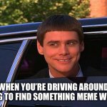 Driving Around Looking For Meme Ideas | WHEN YOU’RE DRIVING AROUND TRYING TO FIND SOMETHING MEME WORTHY | image tagged in jim carey,dumb and dumber,driving,meme worthy,memes | made w/ Imgflip meme maker