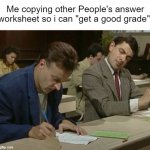 Mr bean copying | Me copying other People's answer worksheet so i can "get a good grade": | image tagged in mr bean copying | made w/ Imgflip meme maker