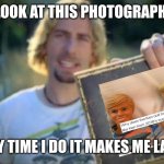 Look At This Photograph | LOOK AT THIS PHOTOGRAPH; EVERY TIME I DO IT MAKES ME LAUGH | image tagged in look at this photograph | made w/ Imgflip meme maker