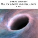 Black hole | ''A sound of 1100 decibels would 
create a black hole''

That one kid when your class is doing 
a test: | image tagged in black hole | made w/ Imgflip meme maker