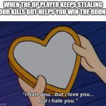 I'm sure you get what I mean. | WHEN THE OP PLAYER KEEPS STEALING YOUR KILLS BUT HELPS YOU WIN THE ROUND: | image tagged in helga i hate you but i love you,multiplayer,pvp | made w/ Imgflip meme maker