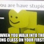 Stuubid | EVERYONE:; WHEN YOU WALK INTO THE WRONG CLASS ON YOUR FIRST DAY | image tagged in stoopid | made w/ Imgflip meme maker