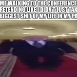 ;o; | ME WALKING TO THE CONFERENCE PRETENDING LIKE I DIDN’T JUST TAKE THE BIGGEST SHIT OF MY LIFE IN MY PANTS | image tagged in wide putin | made w/ Imgflip meme maker