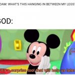Adam is gonna have some fun lol | ADAM: WHAT'S THIS HANGING IN BETWEEN MY LEGS? GOD: | image tagged in it's a surprise tool that will help us later,adam and eve,god,dark humor | made w/ Imgflip meme maker