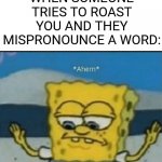 Yeah it's big brain time | WHEN SOMEONE TRIES TO ROAST YOU AND THEY MISPRONOUNCE A WORD: | image tagged in ahem,spongebob,roast,memes,relatable | made w/ Imgflip meme maker