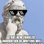 New Fandaled Socrates | THAT NEW-FANGLED INNOVATION OF WRITING WILL MAKE KIDS FORGETFUL AND LAZY | image tagged in socrates mlg | made w/ Imgflip meme maker