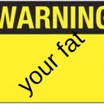 fatfigfugfeifgbpefrgy | your fat | image tagged in blank warning sign,offensive,not funny,dead meme | made w/ Imgflip meme maker