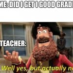 ... | ME: DID I GET I GOOD GRADE; TEACHER: | image tagged in well yes but actually no | made w/ Imgflip meme maker