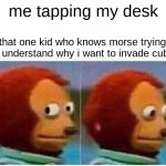 (do not stare do not stare!) | me tapping my desk that one kid who knows morse trying to understand why i want to invade cuba | image tagged in memes,monkey puppet | made w/ Imgflip meme maker