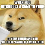 Heha boi | WHEN YOU INTRODUCE A GAME TO YOUR; TO YOUR FRIEND AND YOU SEE THEM PLAYING IT A WEEK LATER | image tagged in doge drinking with a smug | made w/ Imgflip meme maker
