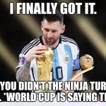 Lionel Messi Wins World Cup | I FINALLY GOT IT. NO YOU DIDN'T THE NINJA TURTLE DID. *WORLD CUP IS SAYING THIS* | image tagged in lionel messi wins world cup,world cup,funny,messi,finally | made w/ Imgflip meme maker