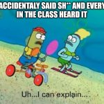 Hey guys i can explain | YOU ACCIDENTALY SAID SH** AND EVERYONE 
IN THE CLASS HEARD IT | image tagged in uh i can explain | made w/ Imgflip meme maker