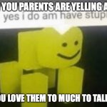 yes i do am have stupid | WHEN YOU PARENTS ARE YELLING AT YOU; BUT YOU LOVE THEM TO MUCH TO TALK BACK | image tagged in yes i do am have stupid | made w/ Imgflip meme maker