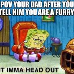 Imma head Out | POV YOUR DAD AFTER YOU TELL HIM YOU ARE A FURRY: | image tagged in imma head out | made w/ Imgflip meme maker