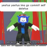 yeetus yeetus ima go commit self deletus | ME WHEN MY PARENTS FIND OUT MY 50 GRADE AVERAGE IN MATH | image tagged in yeetus yeetus ima go commit self deletus | made w/ Imgflip meme maker