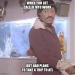 Lawrence Fishburne Ike Turner | WHEN YOU GET CALLED INTO WORK; BUT HAD PLANS TO TAKE A TRIP TO ATL | image tagged in lawrence fishburne ike turner | made w/ Imgflip meme maker