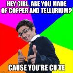 dammmnnn | HEY GIRL, ARE YOU MADE OF COPPER AND TELLURIUM? CAUSE YOU'RE CU TE | image tagged in memes,subtle pickup liner | made w/ Imgflip meme maker