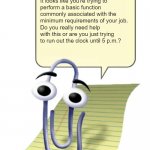 Don't know how to do your job? Talk to your supervisor. Don't call I.T. | Hi! I'm Clippy!
It looks like you're trying to perform a basic function commonly associated with the minimum requirements of your job.
Do you really need help with this or are you just trying to run out the clock until 5 p.m.? | image tagged in clippy,technology,helpdesk,service desk | made w/ Imgflip meme maker