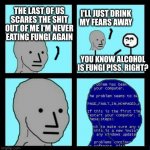 Google microbiome for more fun and disgusting facts! | I'LL JUST DRINK
MY FEARS AWAY; THE LAST OF US SCARES THE SHIT OUT OF ME I'M NEVER
EATING FUNGI AGAIN; YOU KNOW ALCOHOL
IS FUNGI PISS, RIGHT? | image tagged in npc error | made w/ Imgflip meme maker