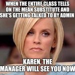 Karen, the manager will see you now | WHEN THE ENTIRE CLASS TELLS ON THE MEAN SUBSTITUTE AND SHE'S GETTING TALKED TO BY ADMIN; KAREN, THE MANAGER WILL SEE YOU NOW | image tagged in karen the manager will see you now | made w/ Imgflip meme maker
