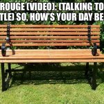 Rouge: How’s your day been? | ROUGE (VIDEO): (TALKING TO KETTLE) SO, HOW’S YOUR DAY BEEN? | image tagged in you've been benched | made w/ Imgflip meme maker